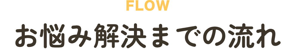 FLOW お悩み解決までの流れ