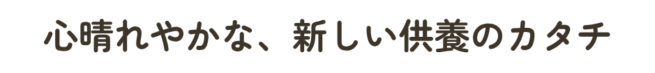 心晴れやかな、新しい供養のカタチ