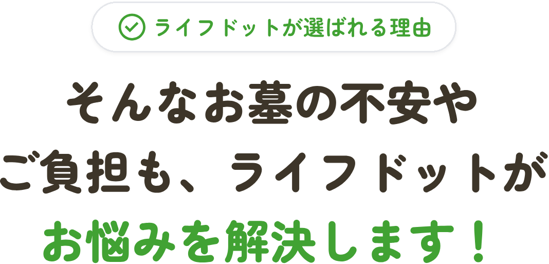 ライフドットが選ばれる理由 そんなお墓の不安やご負担も、ライフドットがお悩みを解決します！