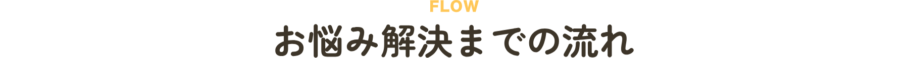 FLOW お悩み解決までの流れ